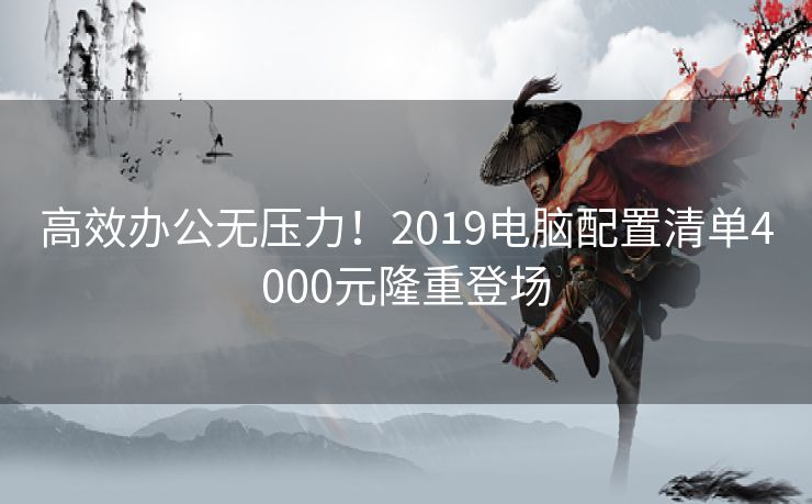 高效办公无压力！2019电脑配置清单4000元隆重登场