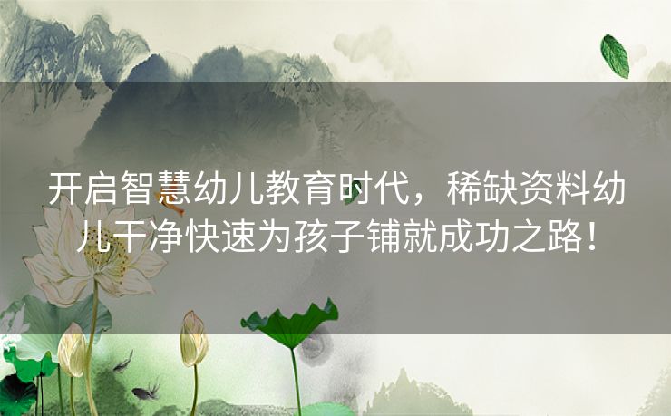 开启智慧幼儿教育时代，稀缺资料幼儿干净快速为孩子铺就成功之路！