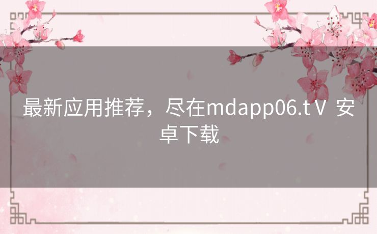 最新应用推荐，尽在mdapp06.tⅤ 安卓下载