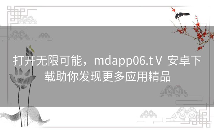 打开无限可能，mdapp06.tⅤ 安卓下载助你发现更多应用精品