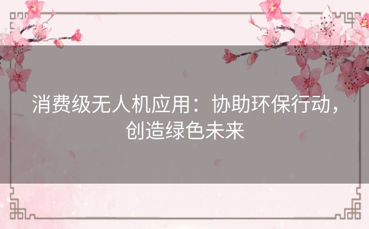 消费级无人机应用：协助环保行动，创造绿色未来