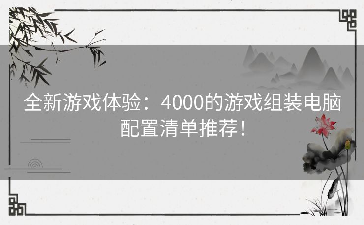 全新游戏体验：4000的游戏组装电脑配置清单推荐！