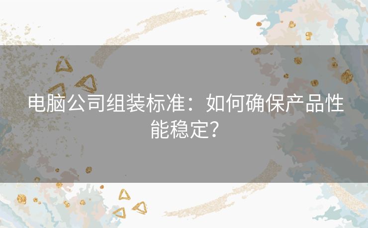 电脑公司组装标准：如何确保产品性能稳定？