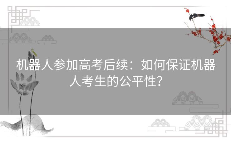 机器人参加高考后续：如何保证机器人考生的公平性？