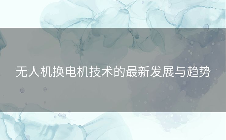 无人机换电机技术的最新发展与趋势