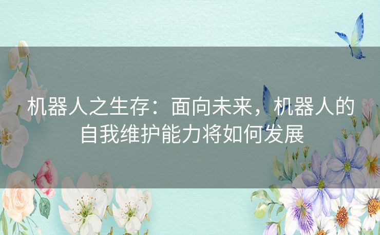 机器人之生存：面向未来，机器人的自我维护能力将如何发展