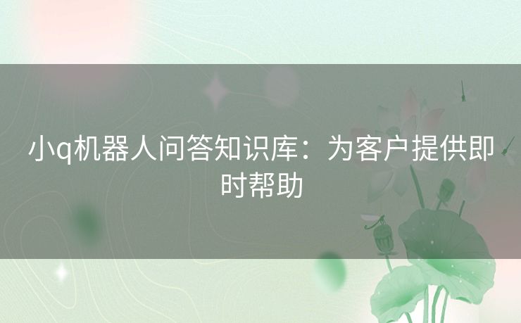 小q机器人问答知识库：为客户提供即时帮助