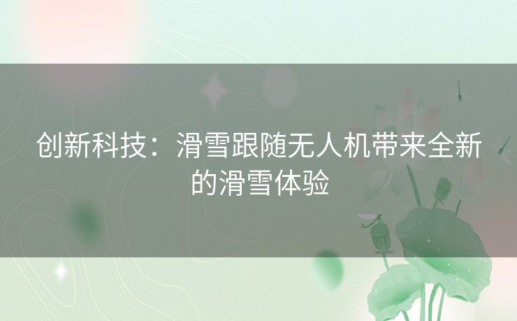 创新科技：滑雪跟随无人机带来全新的滑雪体验