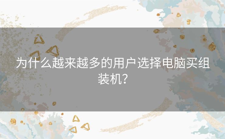 为什么越来越多的用户选择电脑买组装机？