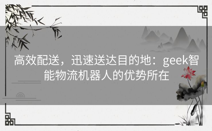 高效配送，迅速送达目的地：geek智能物流机器人的优势所在