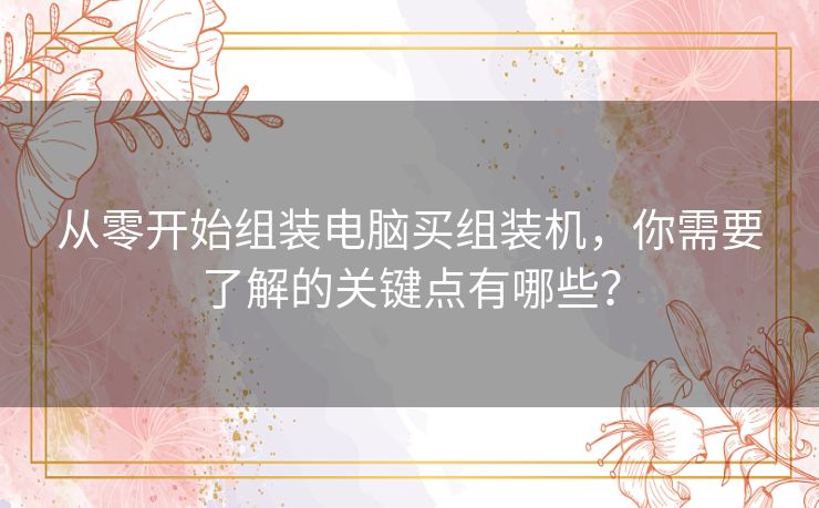 从零开始组装电脑买组装机，你需要了解的关键点有哪些？