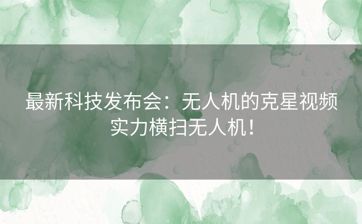 最新科技发布会：无人机的克星视频实力横扫无人机！