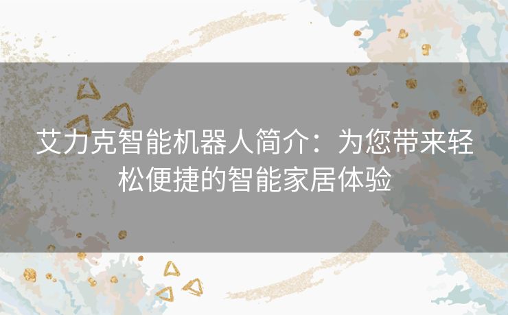 艾力克智能机器人简介：为您带来轻松便捷的智能家居体验