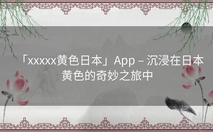 「xxxxx黄色日本」App – 沉浸在日本黄色的奇妙之旅中