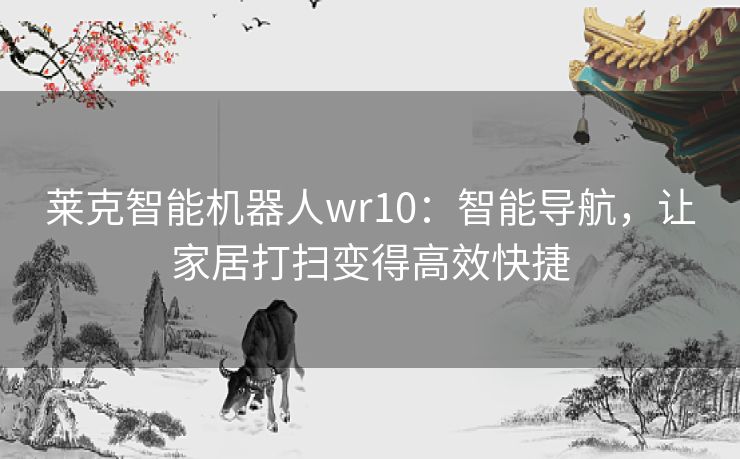 莱克智能机器人wr10：智能导航，让家居打扫变得高效快捷