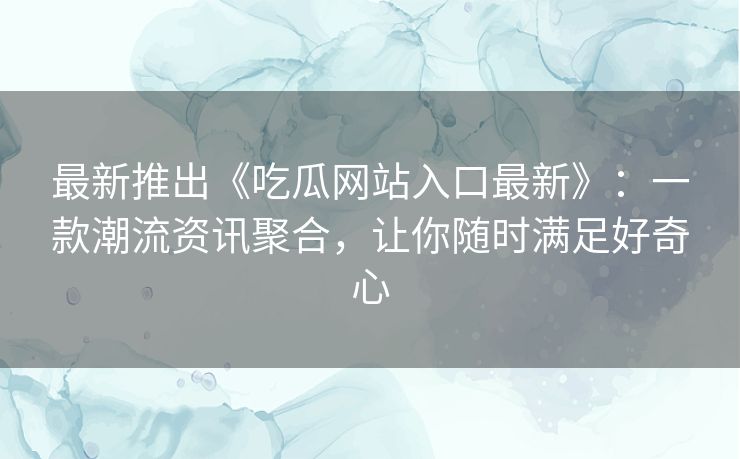 最新推出《吃瓜网站入口最新》：一款潮流资讯聚合，让你随时满足好奇心