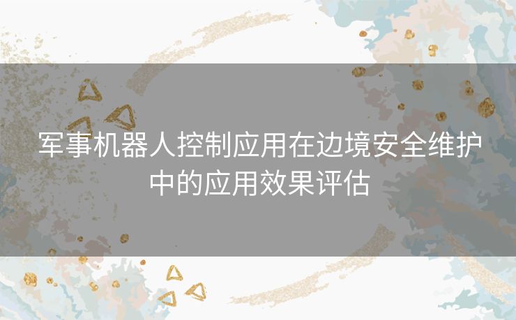 军事机器人控制应用在边境安全维护中的应用效果评估