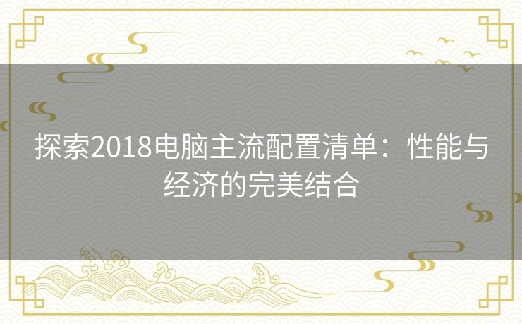 探索2018电脑主流配置清单：性能与经济的完美结合