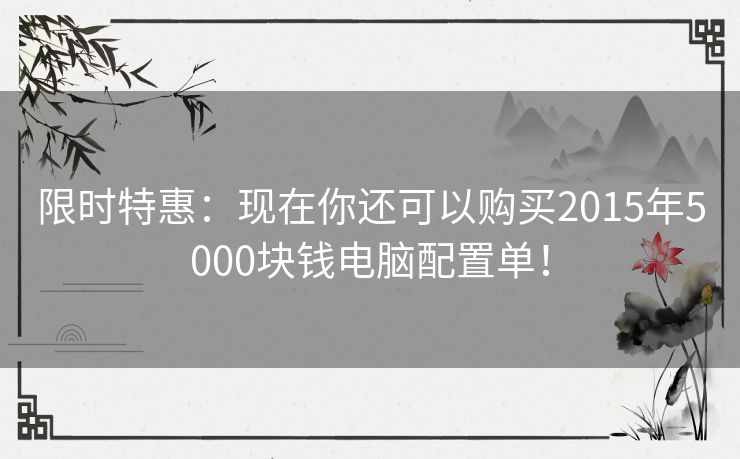 限时特惠：现在你还可以购买2015年5000块钱电脑配置单！