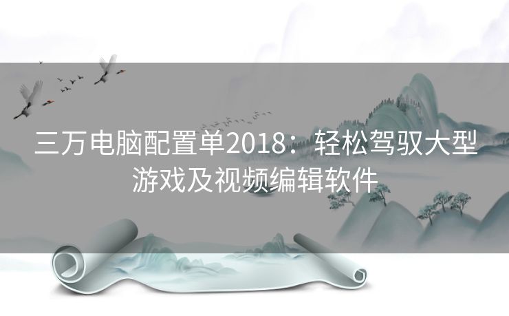 三万电脑配置单2018：轻松驾驭大型游戏及视频编辑软件