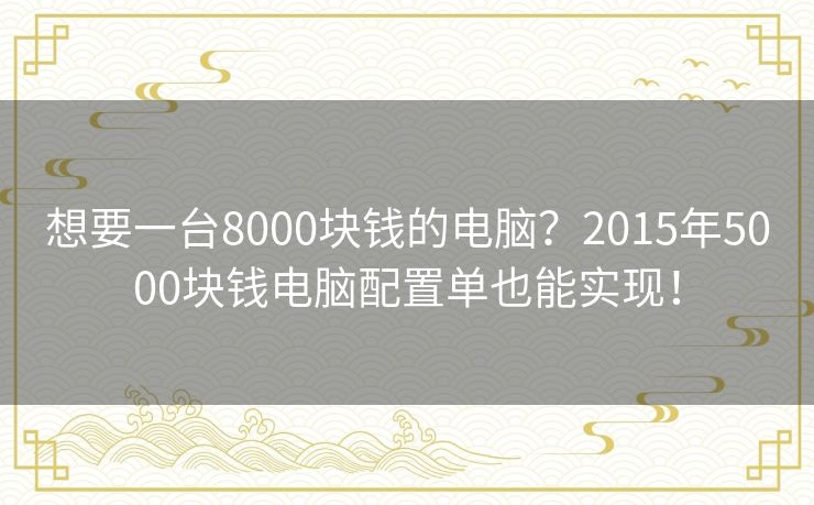 想要一台8000块钱的电脑？2015年5000块钱电脑配置单也能实现！