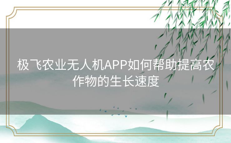 极飞农业无人机APP如何帮助提高农作物的生长速度