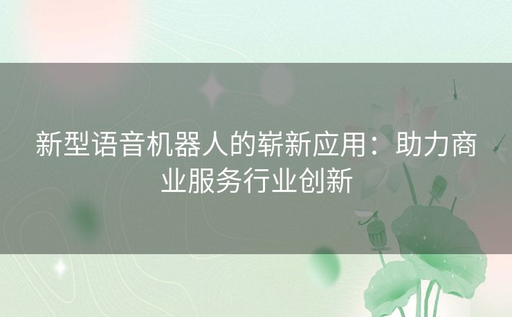 新型语音机器人的崭新应用：助力商业服务行业创新