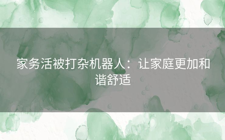 家务活被打杂机器人：让家庭更加和谐舒适