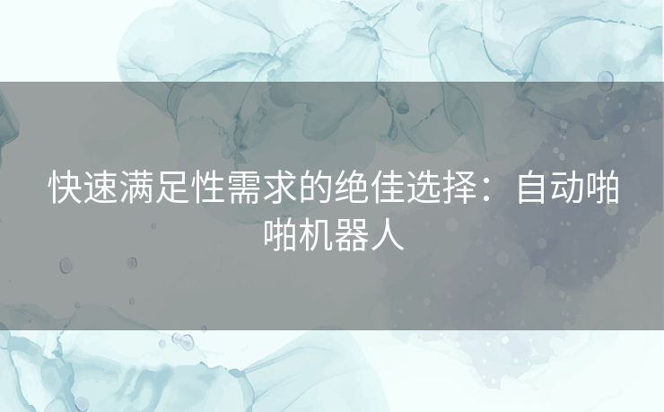 快速满足性需求的绝佳选择：自动啪啪机器人