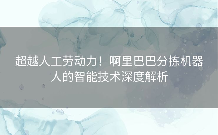 超越人工劳动力！啊里巴巴分拣机器人的智能技术深度解析