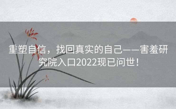 重塑自信，找回真实的自己——害羞研究院入口2022现已问世！