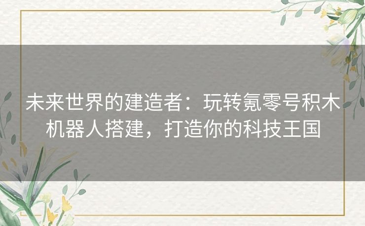 未来世界的建造者：玩转氪零号积木机器人搭建，打造你的科技王国