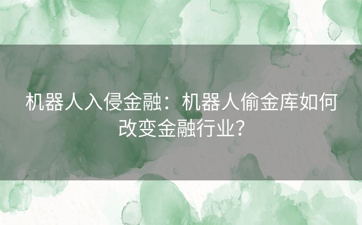 机器人入侵金融：机器人偷金库如何改变金融行业？