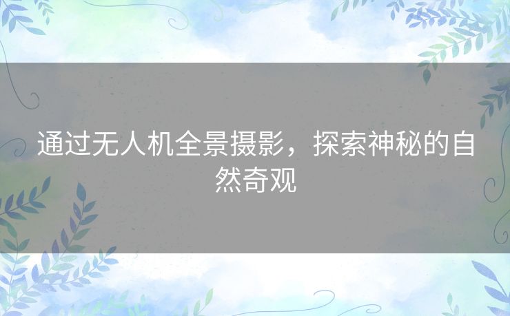 通过无人机全景摄影，探索神秘的自然奇观