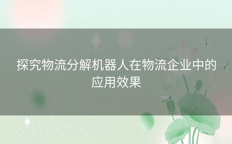 探究物流分解机器人在物流企业中的应用效果