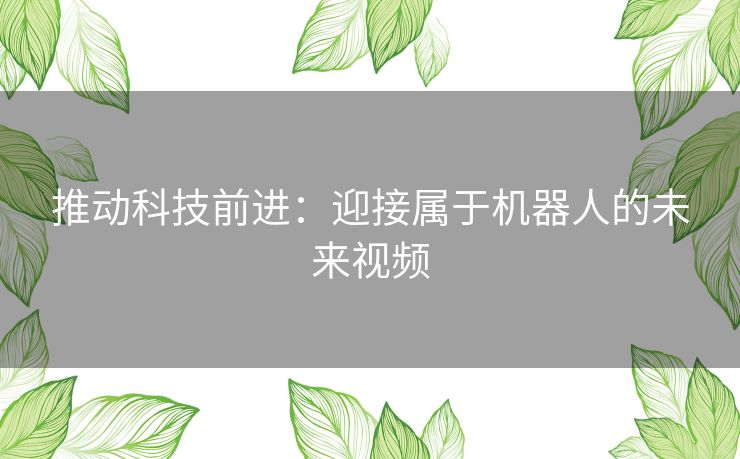 推动科技前进：迎接属于机器人的未来视频