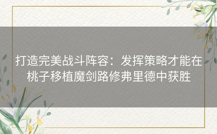 打造完美战斗阵容：发挥策略才能在桃子移植魔剑路修弗里德中获胜