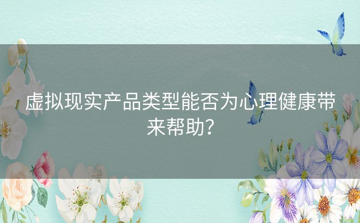 虚拟现实产品类型能否为心理健康带来帮助？