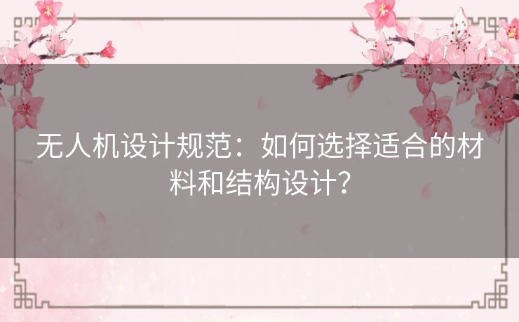 无人机设计规范：如何选择适合的材料和结构设计？