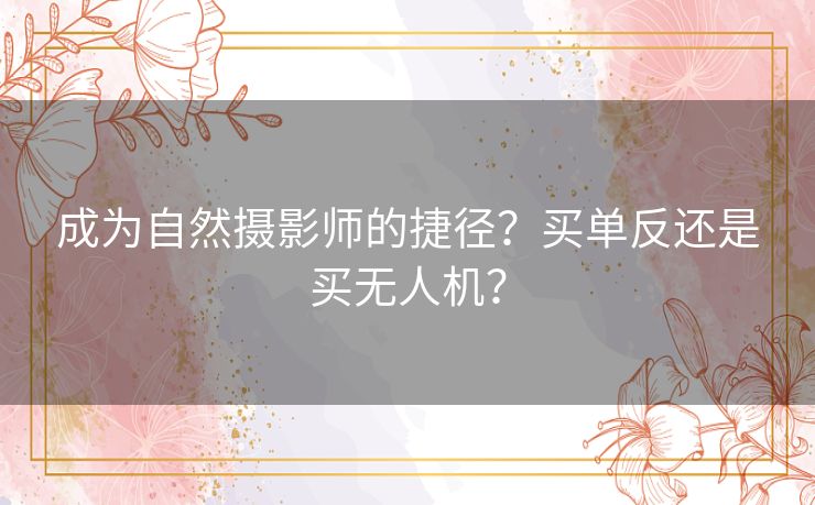 成为自然摄影师的捷径？买单反还是买无人机？