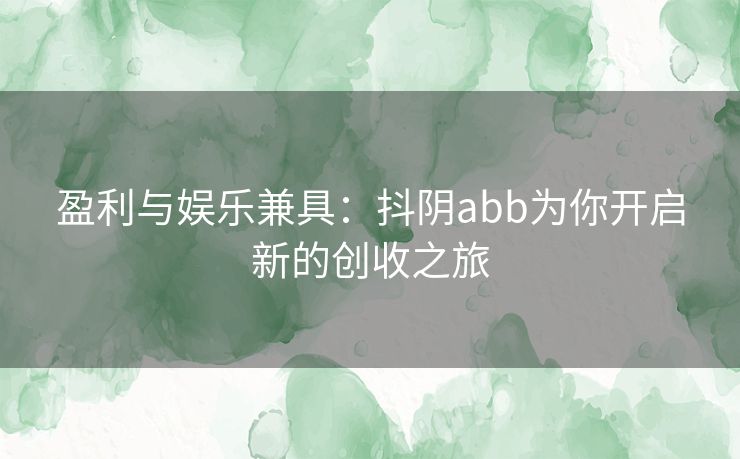 盈利与娱乐兼具：抖阴abb为你开启新的创收之旅