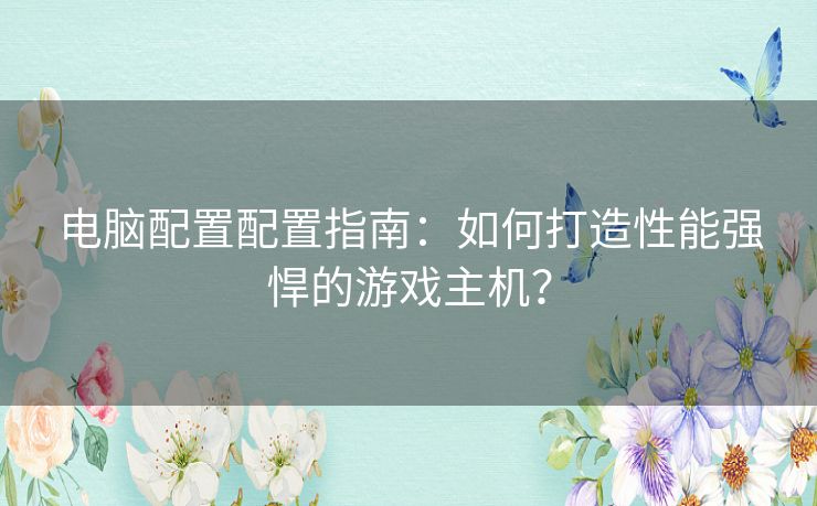 电脑配置配置指南：如何打造性能强悍的游戏主机？