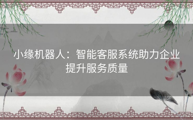 小缘机器人：智能客服系统助力企业提升服务质量