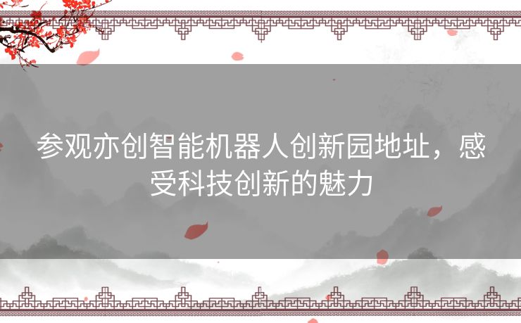 参观亦创智能机器人创新园地址，感受科技创新的魅力