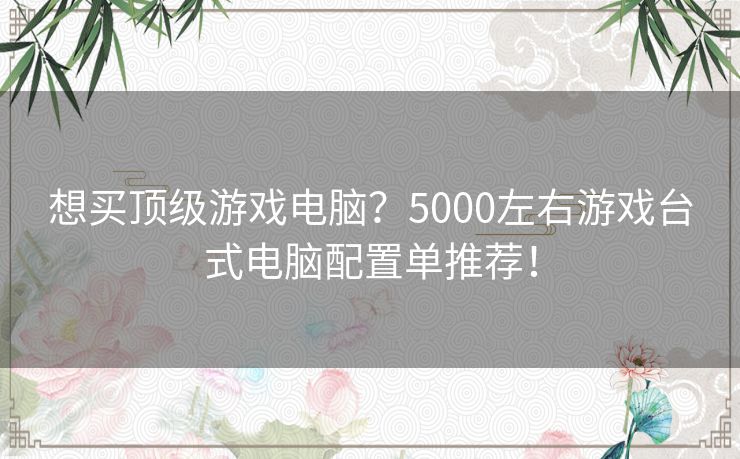 想买顶级游戏电脑？5000左右游戏台式电脑配置单推荐！