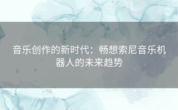 音乐创作的新时代：畅想索尼音乐机器人的未来趋势