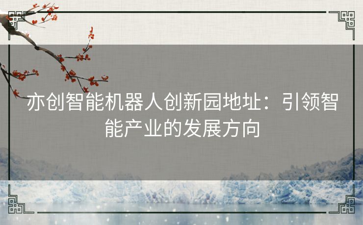 亦创智能机器人创新园地址：引领智能产业的发展方向