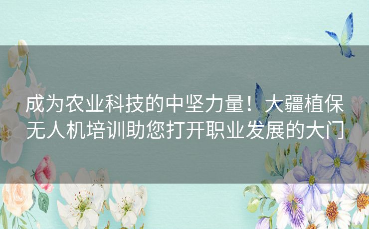 成为农业科技的中坚力量！大疆植保无人机培训助您打开职业发展的大门