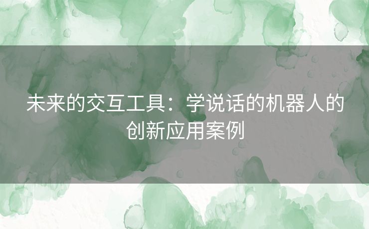 未来的交互工具：学说话的机器人的创新应用案例