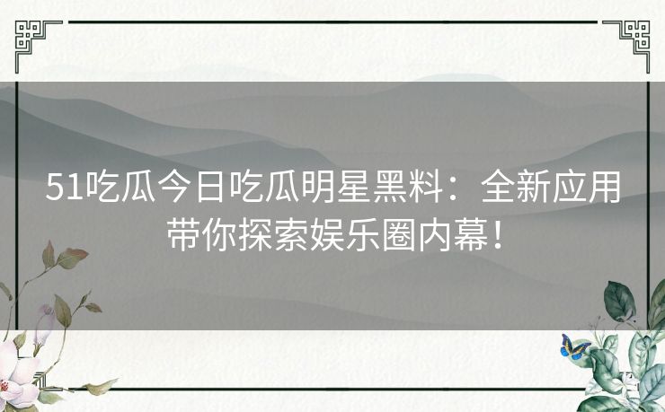 51吃瓜今日吃瓜明星黑料：全新应用带你探索娱乐圈内幕！